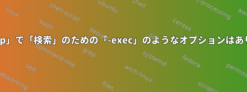 「ack-grep」で「検索」のための「-exec」のようなオプションはありますか？