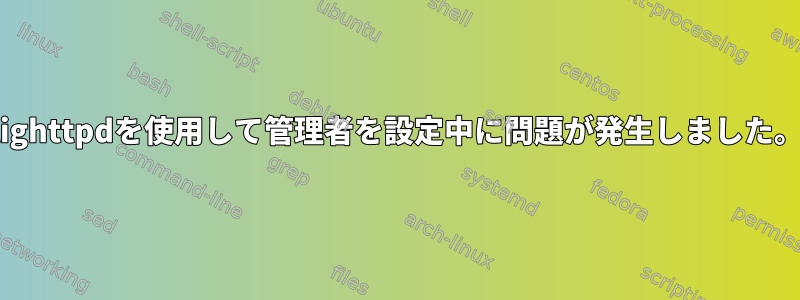 lighttpdを使用して管理者を設定中に問題が発生しました。