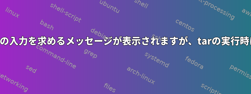 シェルスクリプトでパスワードの入力を求めるメッセージが表示されますが、tarの実行時にパスワードを入力しません。