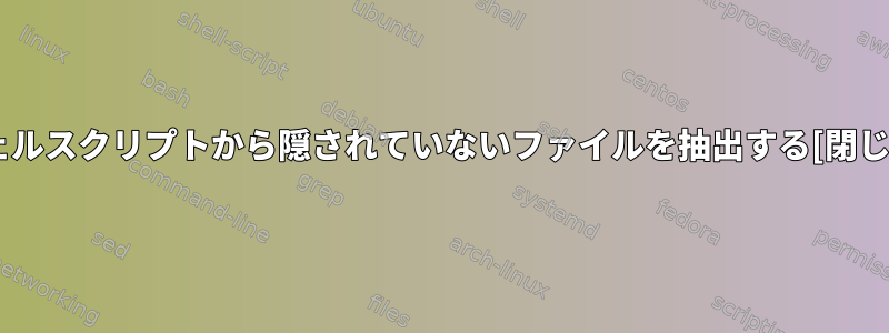 シェルスクリプトから隠されていないファイルを抽出する[閉じる]