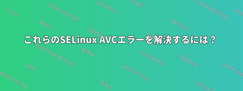 これらのSELinux AVCエラーを解決するには？