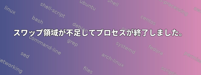 スワップ領域が不足してプロセスが終了しました。