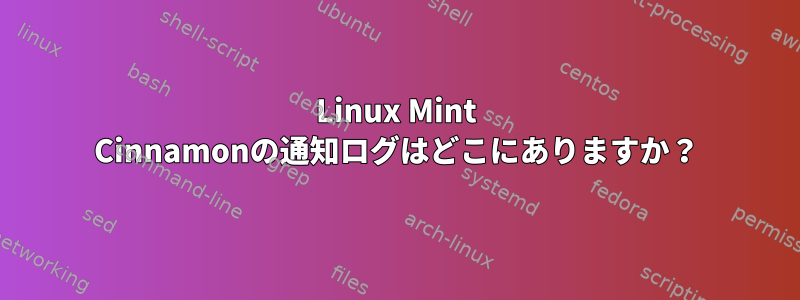 Linux Mint Cinnamonの通知ログはどこにありますか？