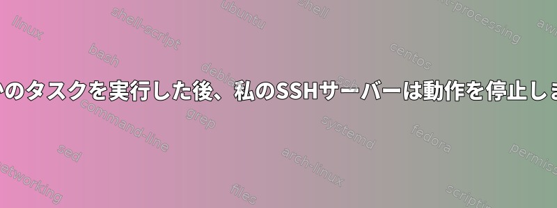 いくつかのタスクを実行した後、私のSSHサーバーは動作を停止しました。