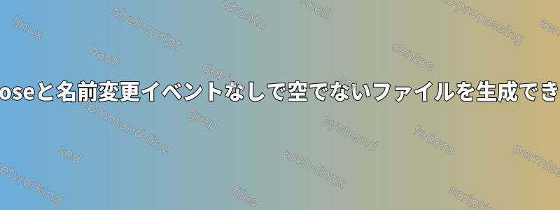 write_closeと名前変更イベントなしで空でないファイルを生成できますか？