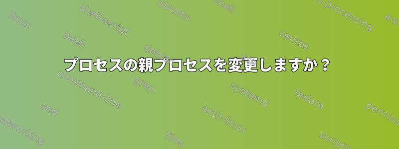 プロセスの親プロセスを変更しますか？