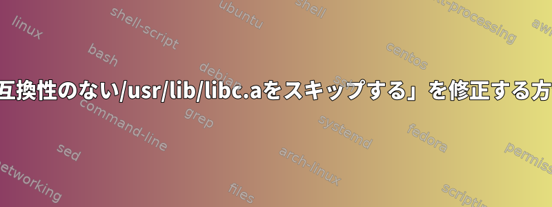 「互換性のない/usr/lib/libc.aをスキップする」を修正する方法