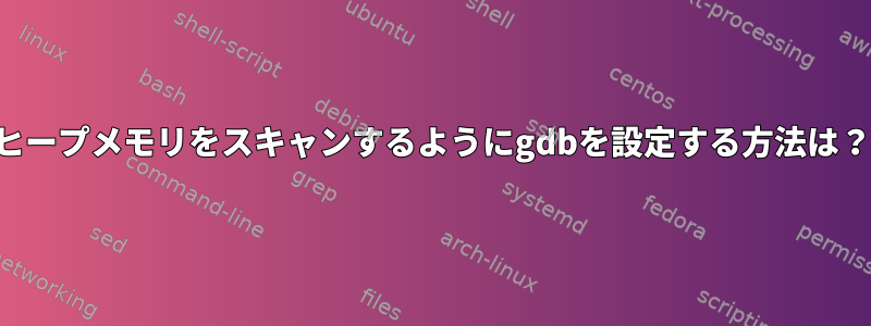 ヒープメモリをスキャンするようにgdbを設定する方法は？