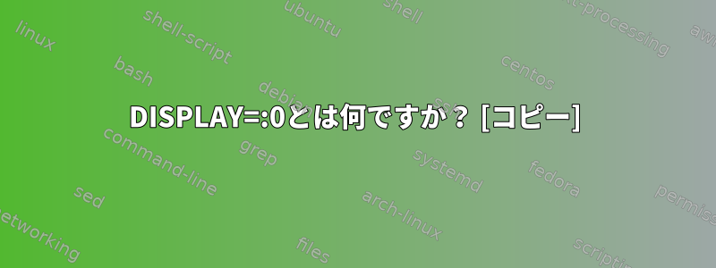 DISPLAY=:0とは何ですか？ [コピー]