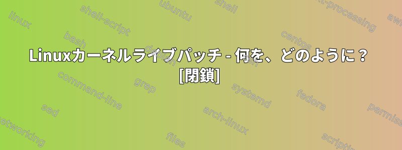 Linuxカーネルライブパッチ - 何を、どのように？ [閉鎖]