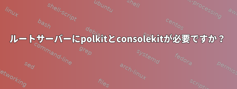 ルートサーバーにpolkitとconsolekitが必要ですか？