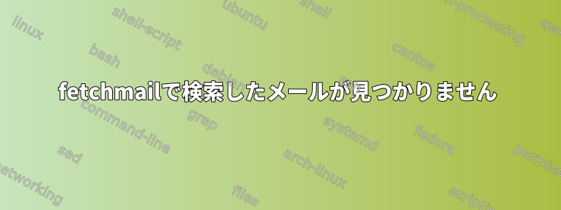 fetchmailで検索したメールが見つかりません