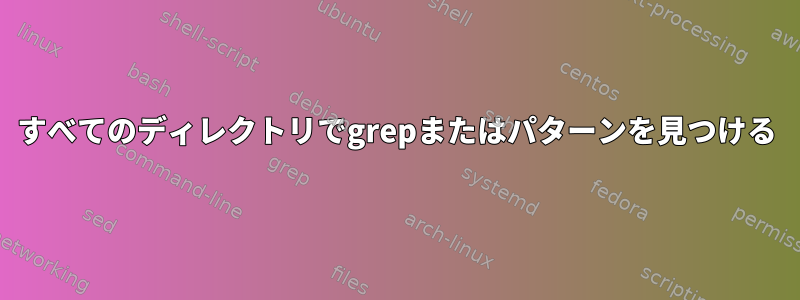 すべてのディレクトリでgrepまたはパターンを見つける