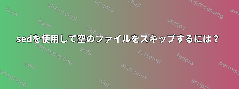 sedを使用して空のファイルをスキップするには？