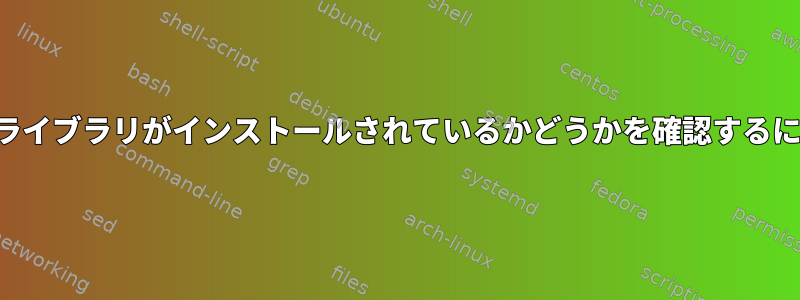 共有ライブラリがインストールされているかどうかを確認するには？