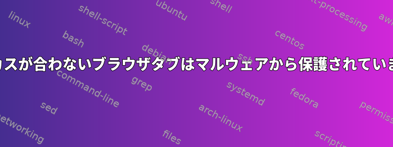 フォーカスが合わないブラウザタブはマルウェアから保護されていますか？