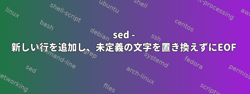 sed - 新しい行を追加し、未定義の文字を置き換えずにEOF