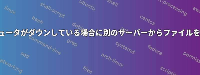 ローカルコンピュータがダウンしている場合に別のサーバーからファイルをコピーする方法