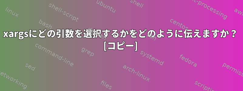 xargsにどの引数を選択するかをどのように伝えますか？ [コピー]