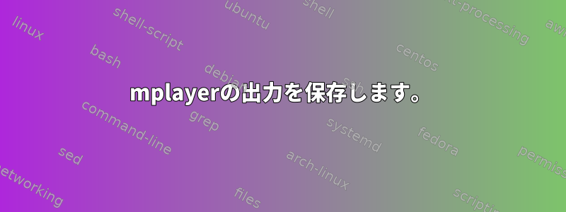 mplayerの出力を保存します。