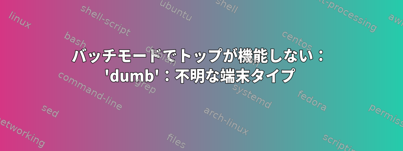 バッチモードでトップが機能しない： 'dumb'：不明な端末タイプ