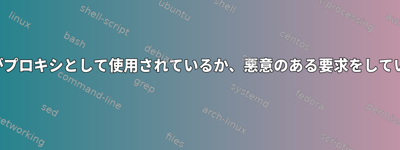 サーバーがプロキシとして使用されているか、悪意のある要求をしていますか？