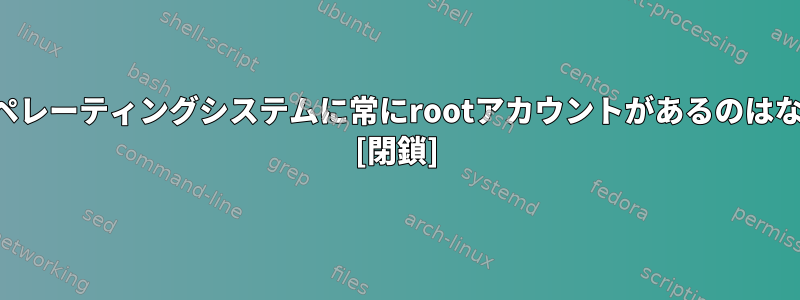 すべてのオペレーティングシステムに常にrootアカウントがあるのはなぜですか？ [閉鎖]