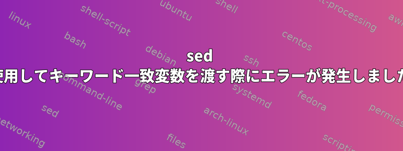 sed を使用してキーワード一致変数を渡す際にエラーが発生しました。