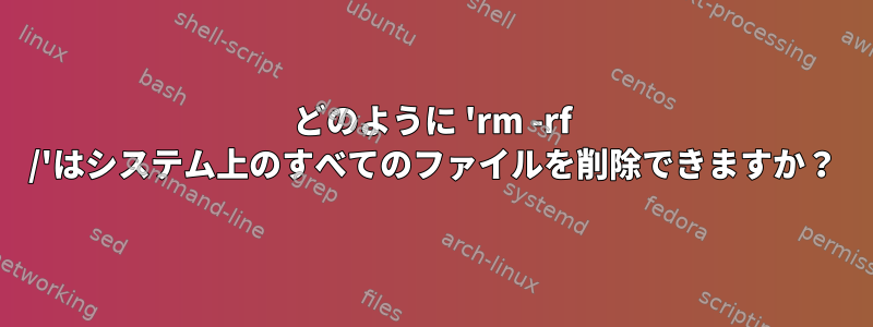 どのように 'rm -rf /'はシステム上のすべてのファイルを削除できますか？