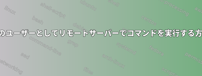 別のユーザーとしてリモートサーバーでコマンドを実行する方法