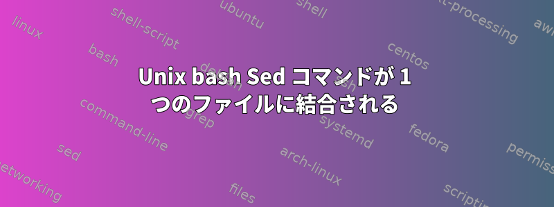 Unix bash Sed コマンドが 1 つのファイルに結合される