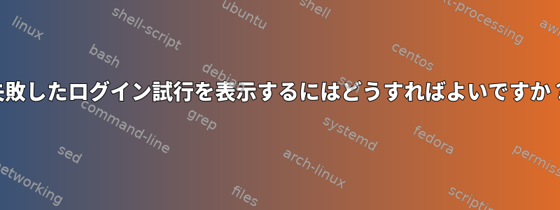 失敗したログイン試行を表示するにはどうすればよいですか？