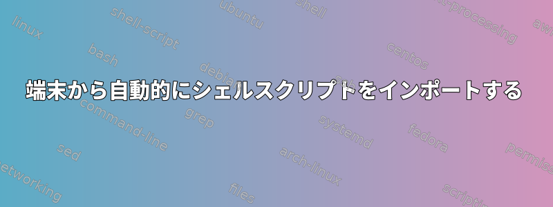 端末から自動的にシェルスクリプトをインポートする