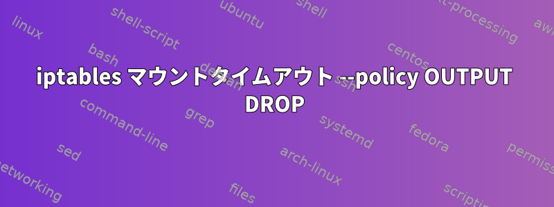 iptables マウントタイムアウト --policy OUTPUT DROP