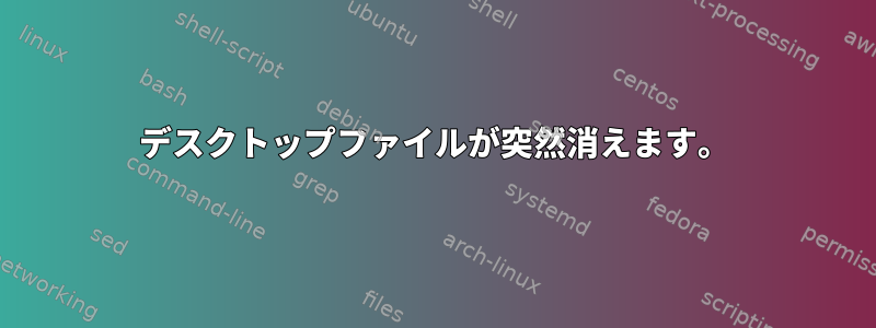 デスクトップファイルが突然消えます。