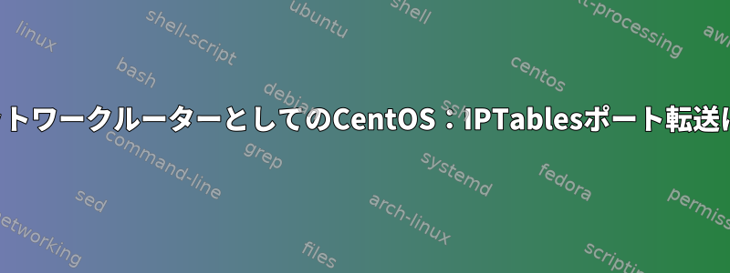 ホームネットワークルーターとしてのCentOS：IPTablesポート転送に失敗する