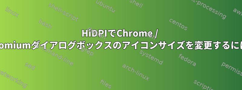 HiDPIでChrome / Chromiumダイアログボックスのアイコンサイズを変更するには？