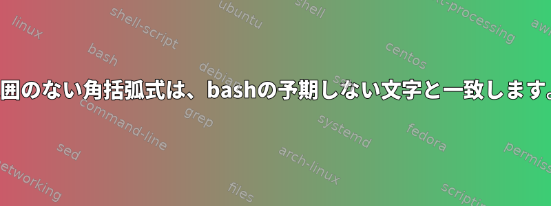 範囲のない角括弧式は、bashの予期しない文字と一致します。