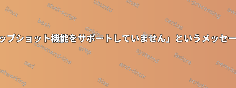 「...システムでスナップショット機能をサポートしていません」というメッセージを解決するには？