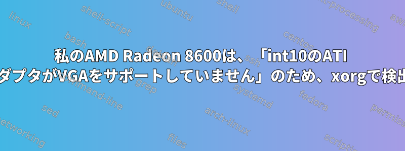 私のAMD Radeon 8600は、「int10のATI BIOSが無効です。アダプタがVGAをサポートしていません」のため、xorgで検出されませんでした。