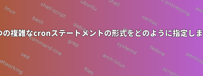 この2つの複雑なcronステートメントの形式をどのように指定しますか？