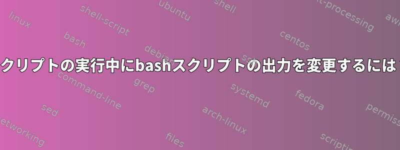 スクリプトの実行中にbashスクリプトの出力を変更するには？