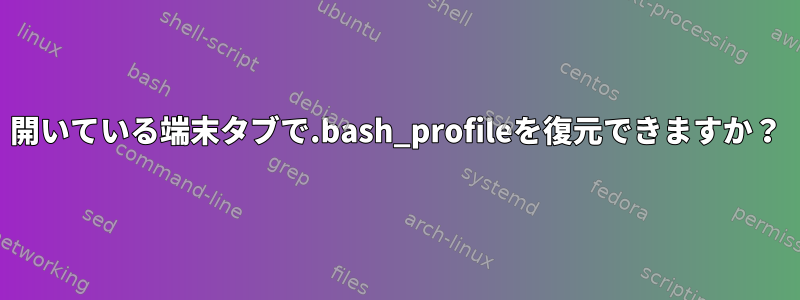 開いている端末タブで.bash_profileを復元できますか？