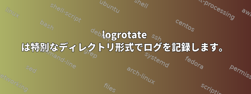 logrotate は特別なディレクトリ形式でログを記録します。