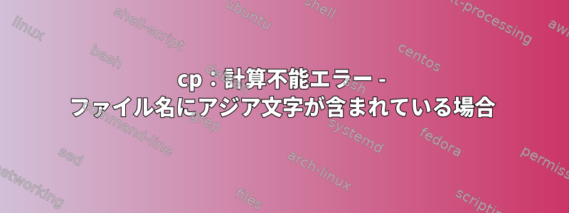 cp：計算不能エラー - ファイル名にアジア文字が含まれている場合