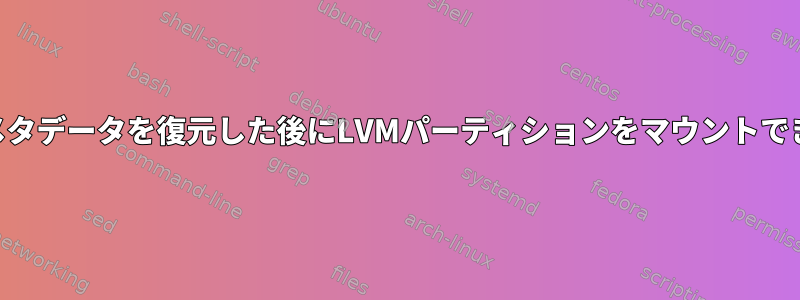 LVMメタデータを復元した後にLVMパーティションをマウントできない