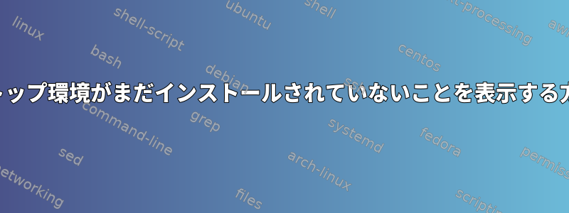 デスクトップ環境がまだインストールされていないことを表示する方法は？