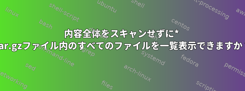 内容全体をスキャンせずに* .tar.gzファイル内のすべてのファイルを一覧表示できますか？