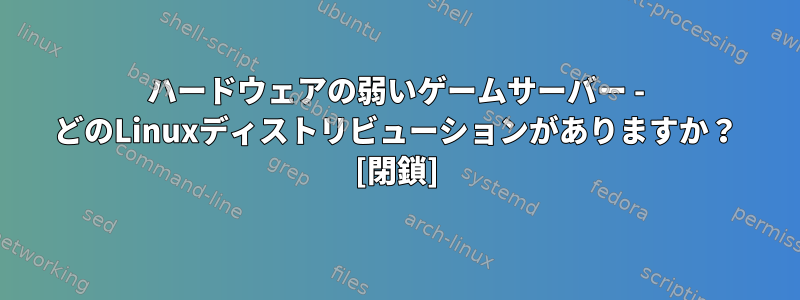 ハードウェアの弱いゲームサーバー - どのLinuxディストリビューションがありますか？ [閉鎖]