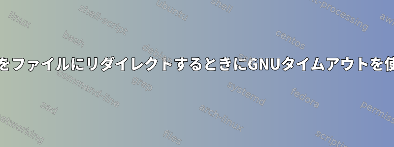 stdoutをファイルにリダイレクトするときにGNUタイムアウトを使用する